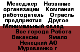 Менеджер › Название организации ­ Компания-работодатель › Отрасль предприятия ­ Другое › Минимальный оклад ­ 18 000 - Все города Работа » Вакансии   . Ямало-Ненецкий АО,Муравленко г.